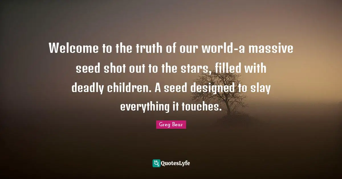 Welcome to the truth of our world-a massive seed shot out to the stars, filled with deadly children. A seed designed to slay everything it touches.