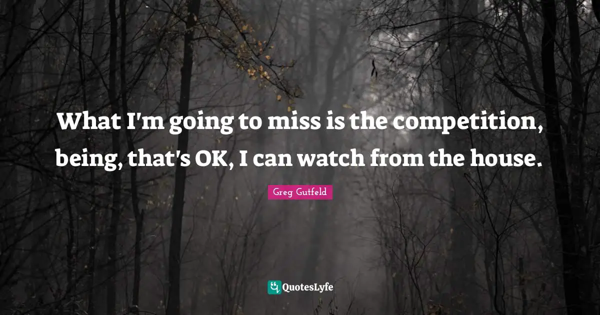 Greg Gutfeld Quotes: "What I'm going to miss is the competition, being, that's OK, I can watch from the house."