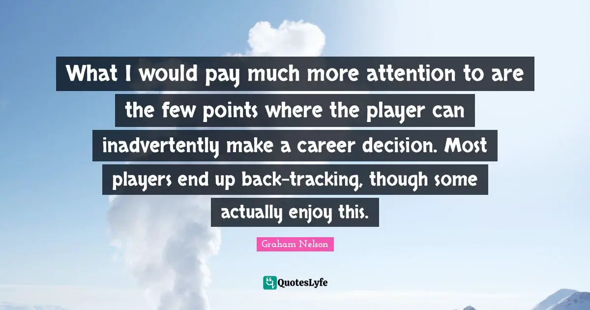 What I would pay much more attention to are the few points where the player can inadvertently make a career decision. Most players end up back-tracking, though some actually enjoy this.