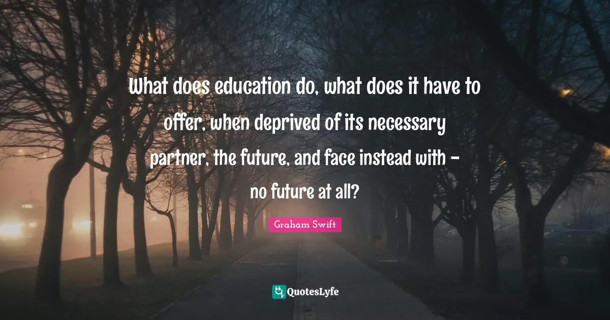 What does education do, what does it have to offer, when deprived of its necessary partner, the future, and face instead with - no future at all?