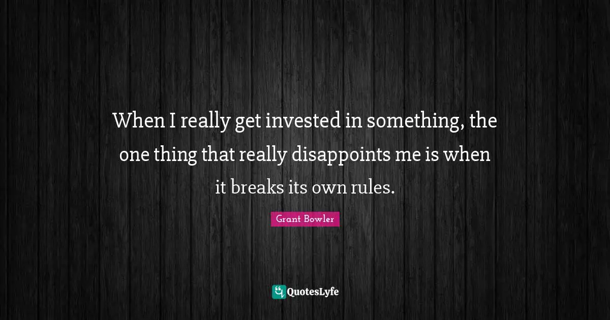 Grant Bowler Quotes: "When I really get invested in something, the one thing that really disappoints me is when it breaks its own rules."