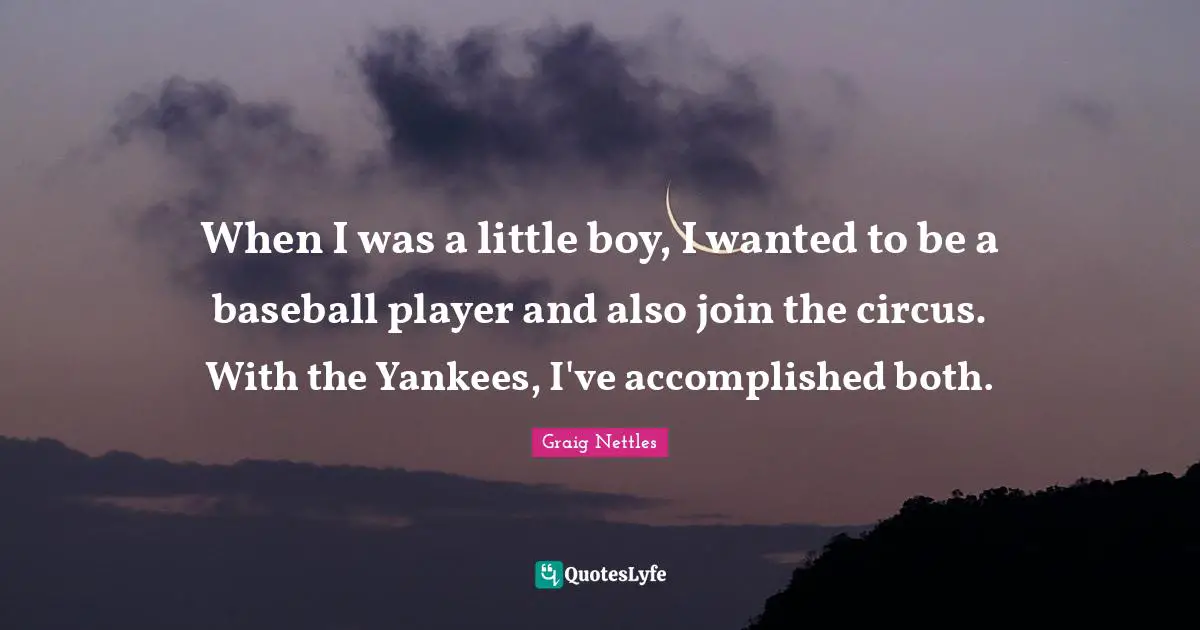 When I was a little boy, I wanted to be a baseball player and also join the circus. With the Yankees, I've accomplished both.