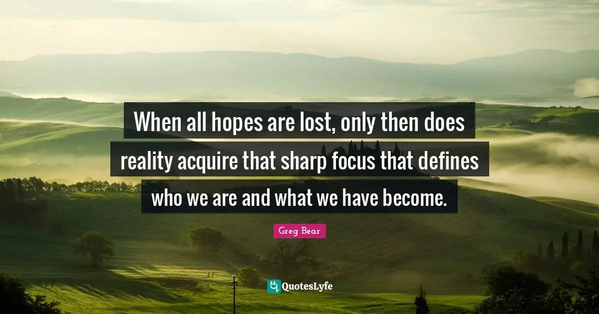 When all hopes are lost, only then does reality acquire that sharp focus that defines who we are and what we have become.