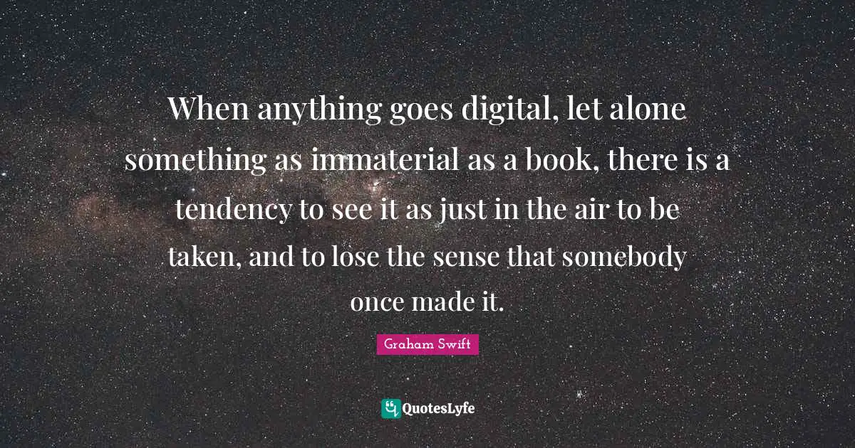 When anything goes digital, let alone something as immaterial as a book, there is a tendency to see it as just in the air to be taken, and to lose the sense that somebody once made it.