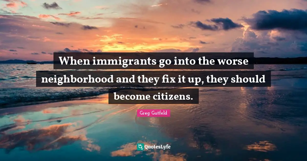 When immigrants go into the worse neighborhood and they fix it up, they should become citizens.