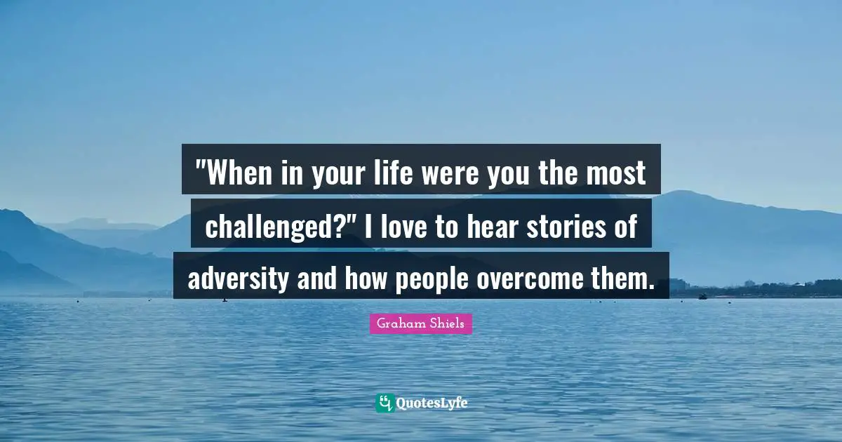 "When in your life were you the most challenged?" I love to hear stories of adversity and how people overcome them.