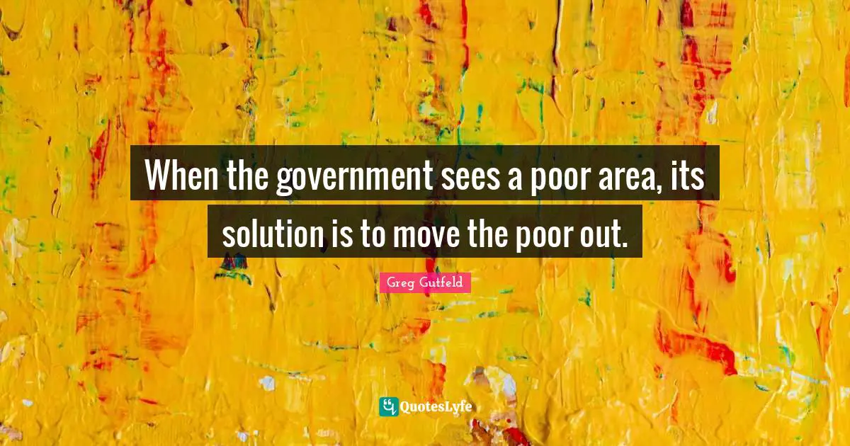 Greg Gutfeld Quotes: "When the government sees a poor area, its solution is to move the poor out."