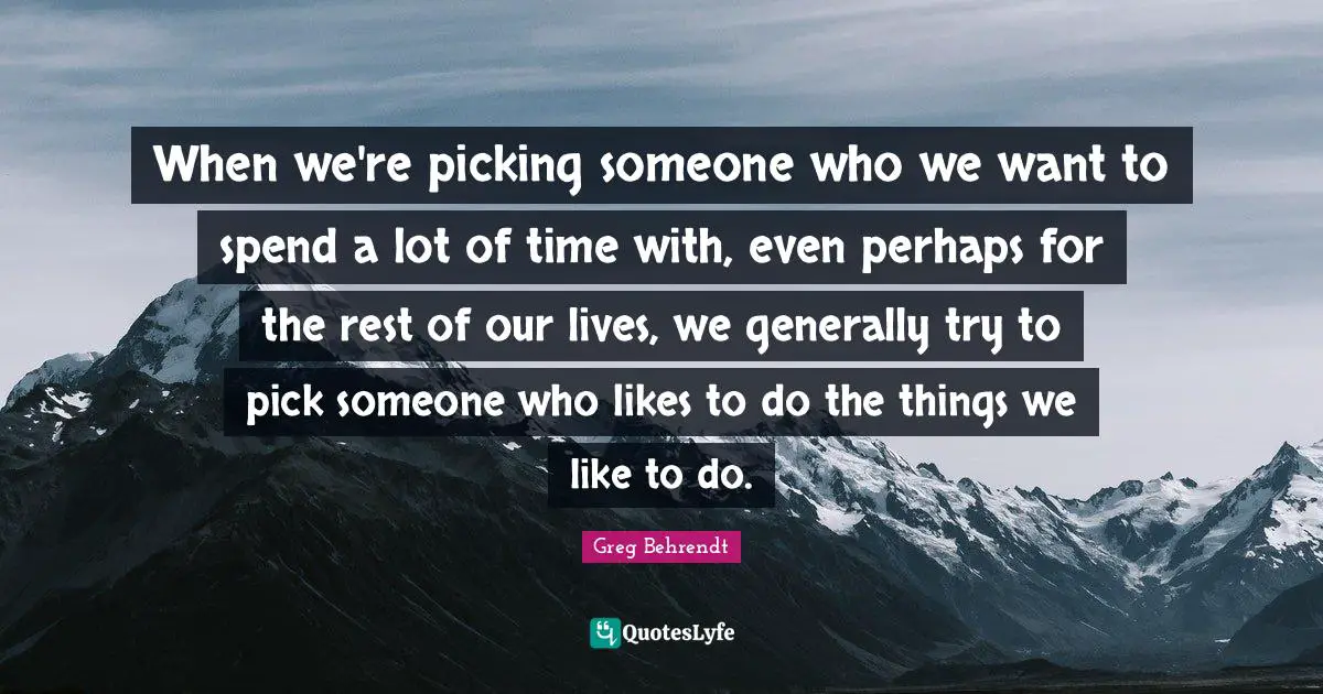 When we're picking someone who we want to spend a lot of time with, even perhaps for the rest of our lives, we generally try to pick someone who likes to do the things we like to do.