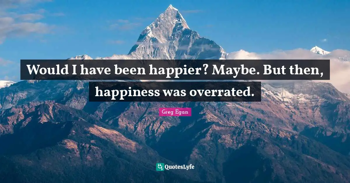 Greg Egan Quotes: "Would I have been happier? Maybe. But then, happiness was overrated."