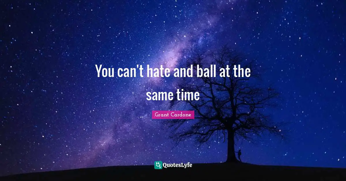 Grant Cardone Quotes: "You can't hate and ball at the same time"