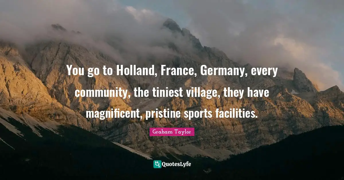 You go to Holland, France, Germany, every community, the tiniest village, they have magnificent, pristine sports facilities.