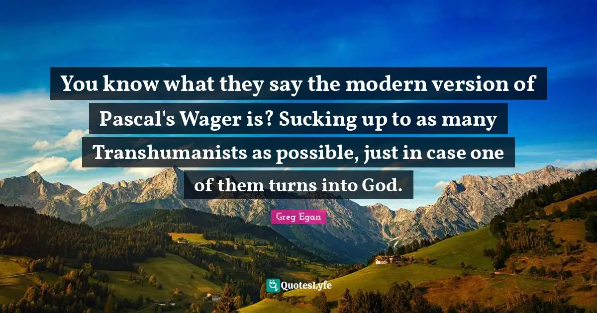 Greg Egan Quotes: "You know what they say the modern version of Pascal's Wager is? Sucking up to as many Transhumanists as possible, just in case one of them turns into God."