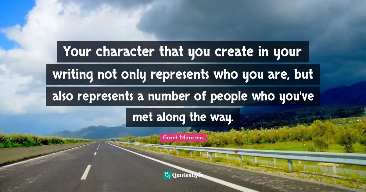 Your character that you create in your writing not only represents who you are, but also represents a number of people who you've met along the way.