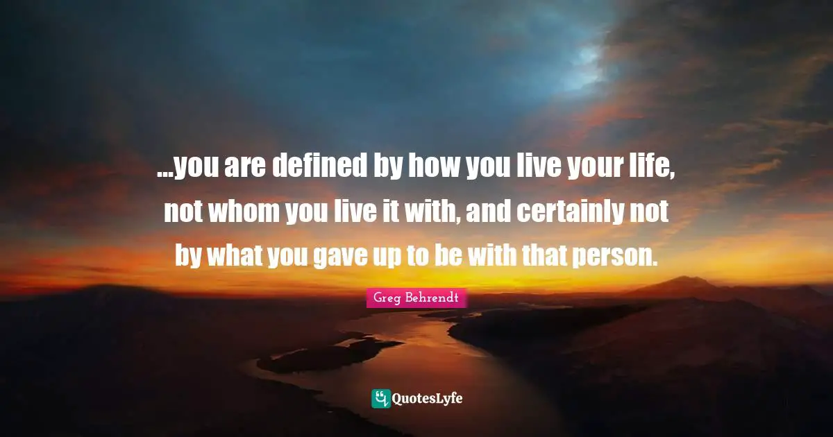 ...you are defined by how you live your life, not whom you live it with, and certainly not by what you gave up to be with that person.