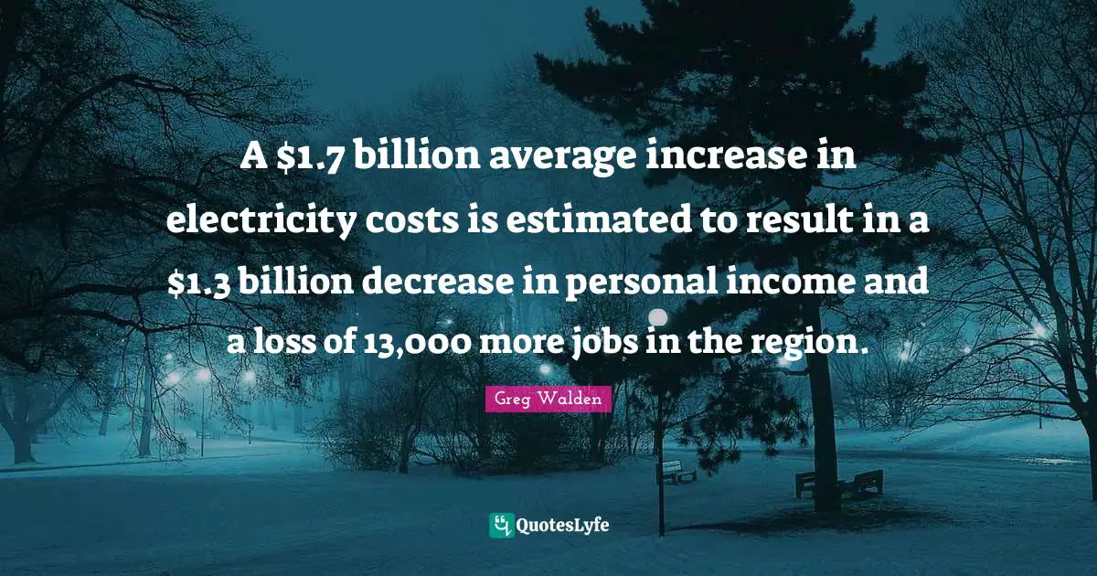 Decrease Quotes: "A $1.7 billion average increase in electricity costs is estimated to result in a $1.3 billion decrease in personal income and a loss of 13,000 more jobs in the region."