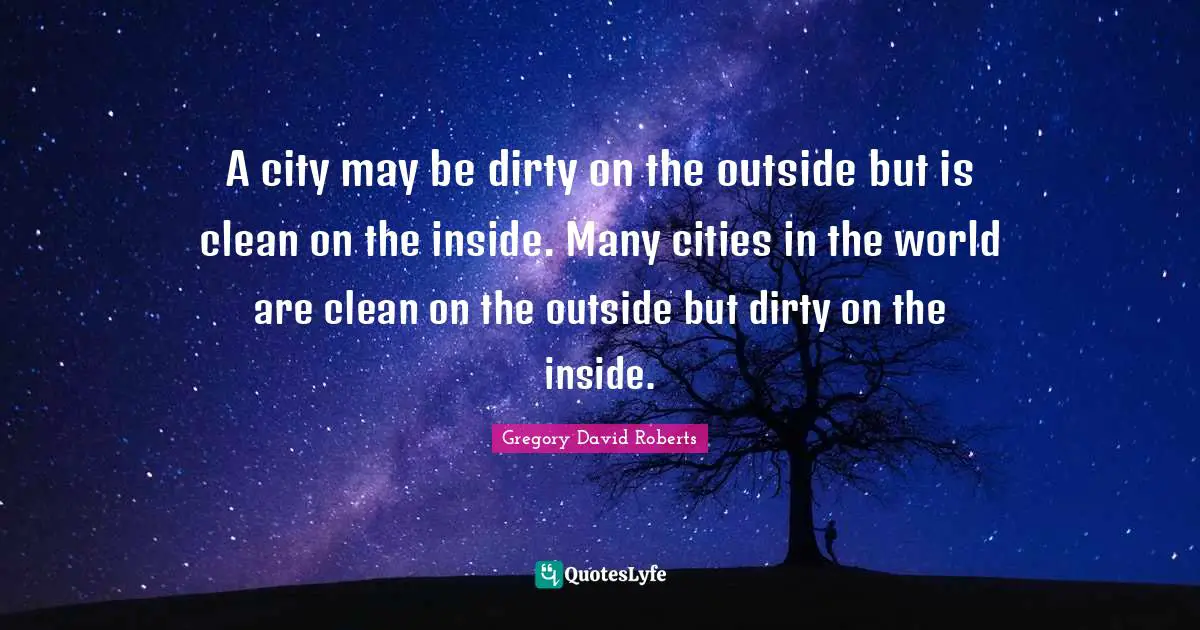 A city may be dirty on the outside but is clean on the inside. Many cities in the world are clean on the outside but dirty on the inside.