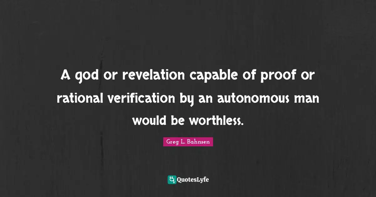 Rational Quotes: "A god or revelation capable of proof or rational verification by an autonomous man would be worthless."