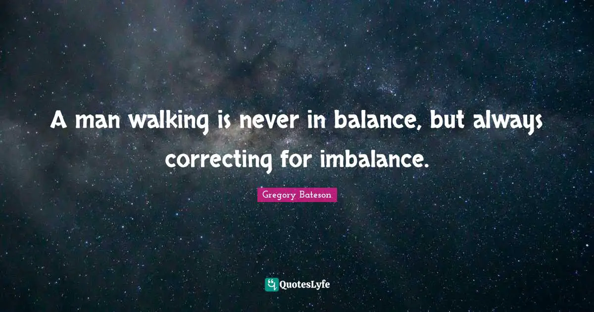 A man walking is never in balance, but always correcting for imbalance.