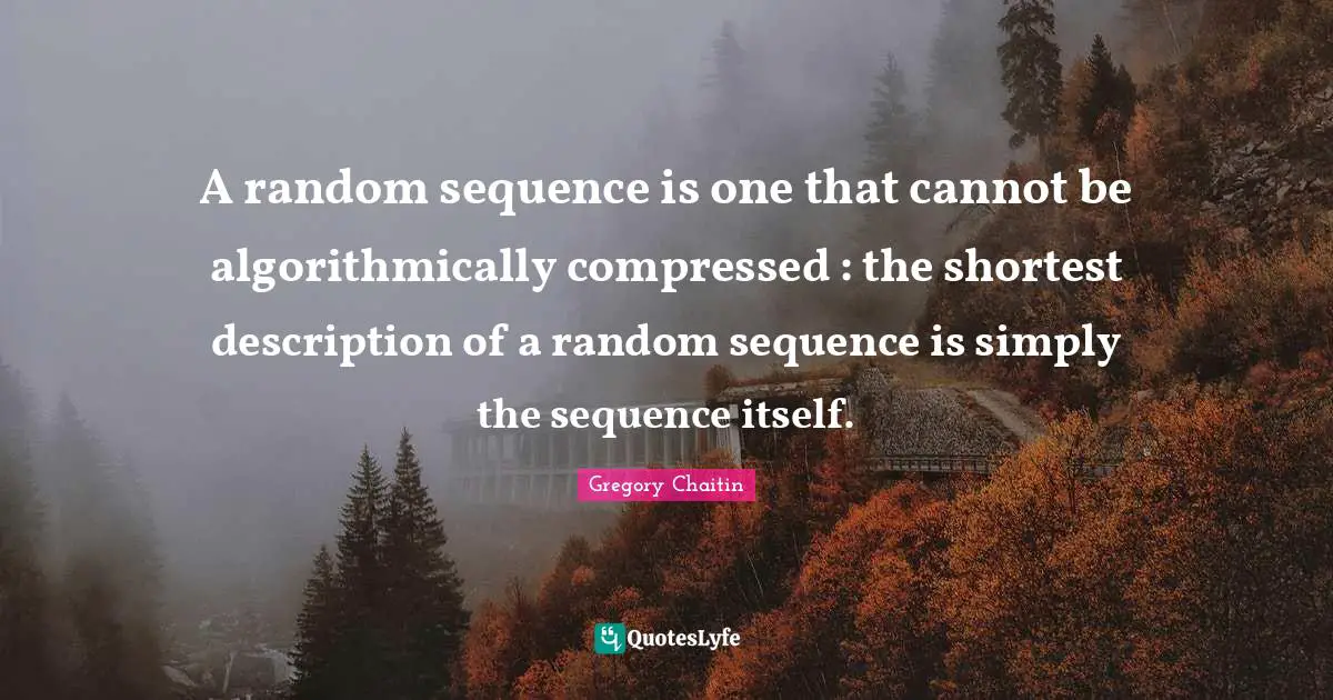 Sequence Quotes: "A random sequence is one that cannot be algorithmically compressed : the shortest description of a random sequence is simply the sequence itself."