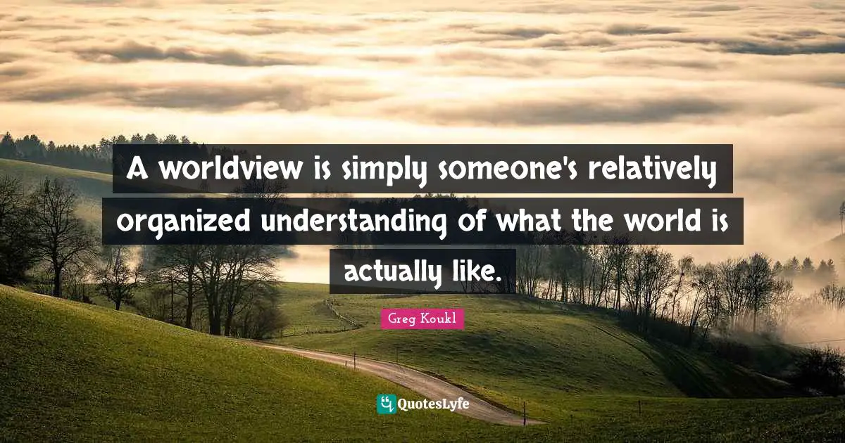 Greg Koukl Quotes: "A worldview is simply someone's relatively organized understanding of what the world is actually like."