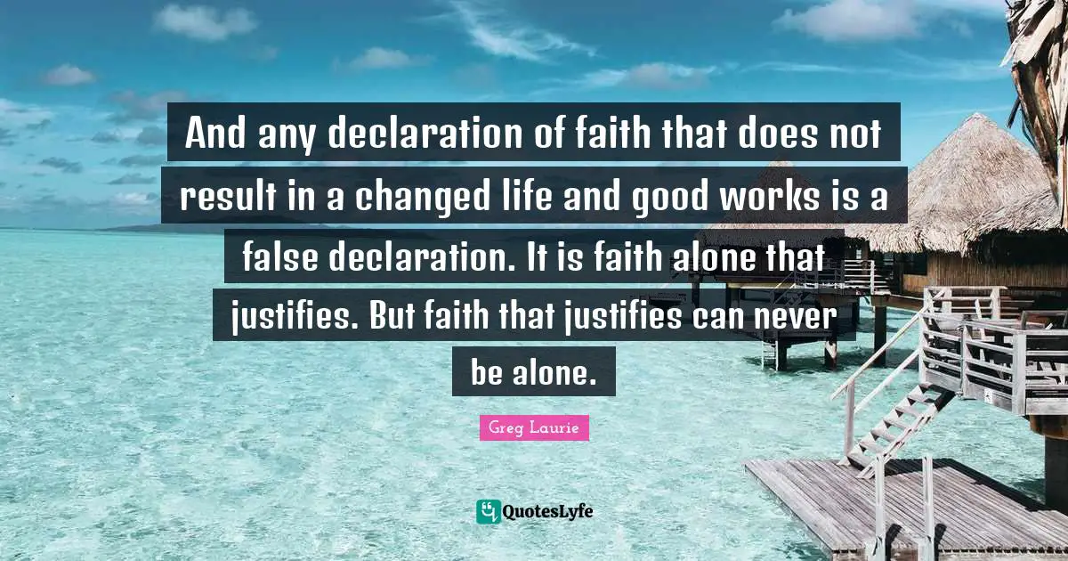 And any declaration of faith that does not result in a changed life and good works is a false declaration. It is faith alone that justifies. But faith that justifies can never be alone.
