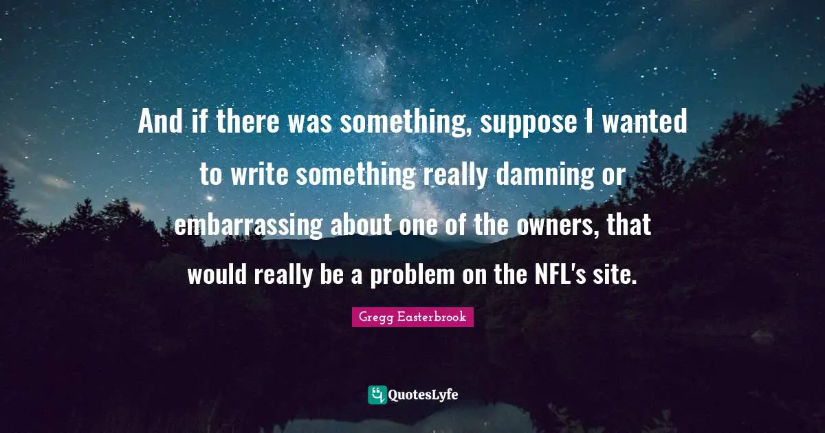 And if there was something, suppose I wanted to write something really damning or embarrassing about one of the owners, that would really be a problem on the NFL's site.
