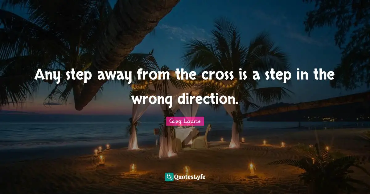 Greg Laurie Quotes: "Any step away from the cross is a step in the wrong direction."
