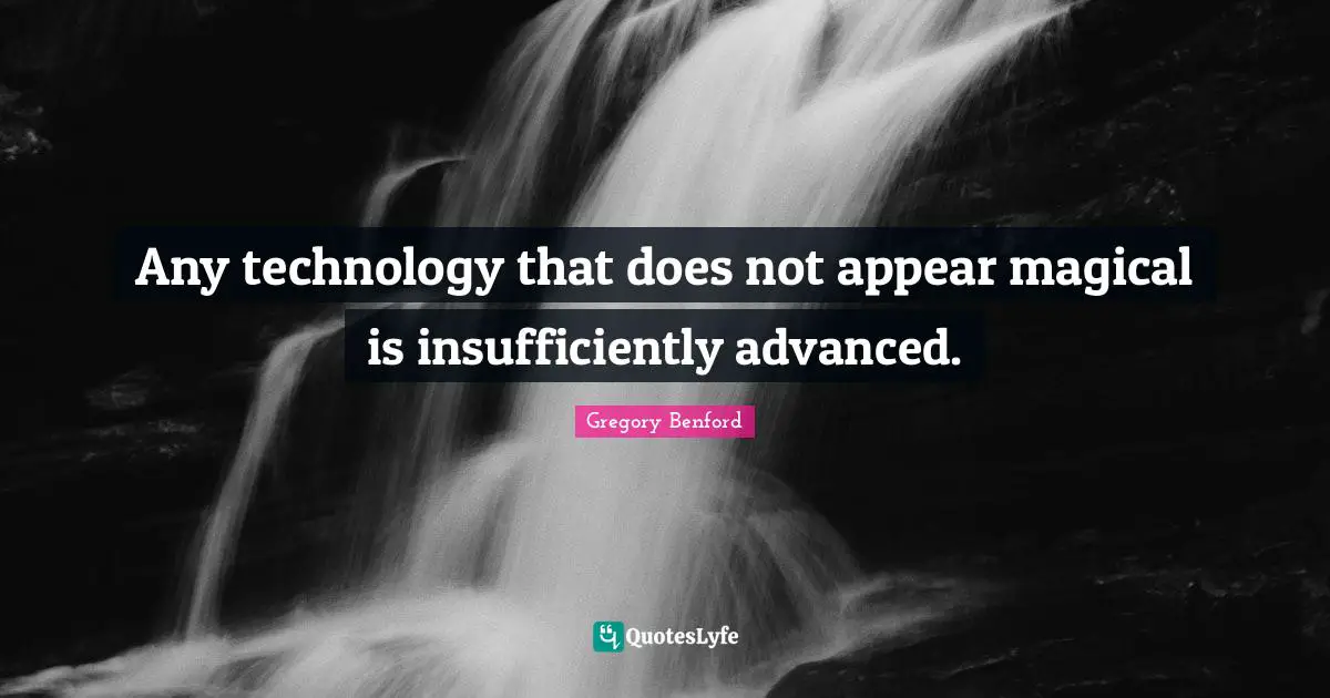 Any technology that does not appear magical is insufficiently advanced.