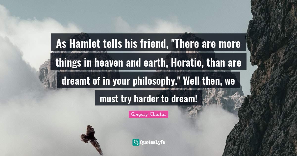 As Hamlet tells his friend, ''There are more things in heaven and eart