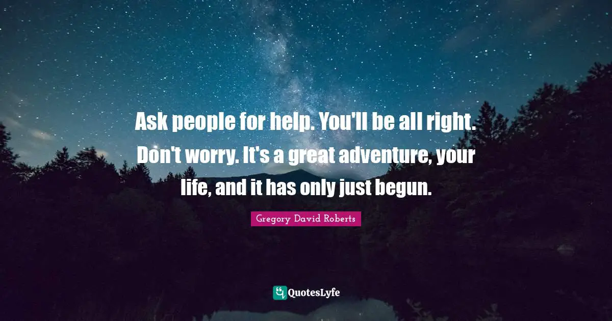 Ask people for help. You'll be all right. Don't worry. It's a great adventure, your life, and it has only just begun.