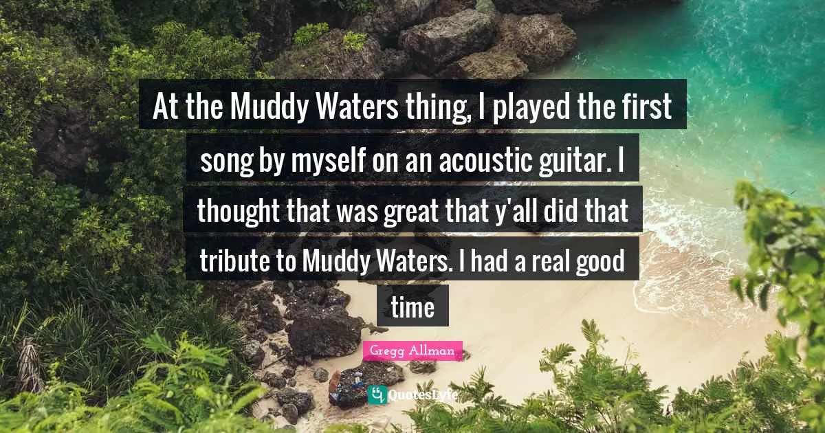 Muddy Quotes: "At the Muddy Waters thing, I played the first song by myself on an acoustic guitar. I thought that was great that y'all did that tribute to Muddy Waters. I had a real good time"