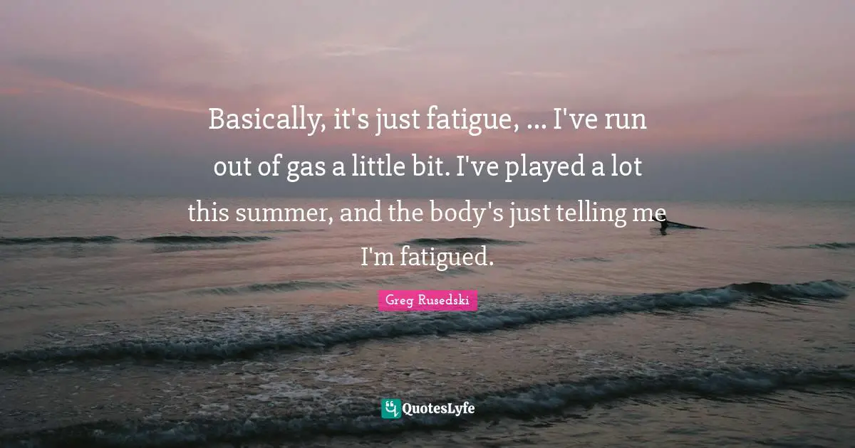 Basically, it's just fatigue, ... I've run out of gas a little bit. I've played a lot this summer, and the body's just telling me I'm fatigued.