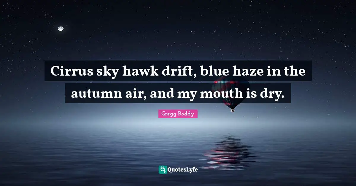 Cirrus sky hawk drift, blue haze in the autumn air, and my mouth is dry.