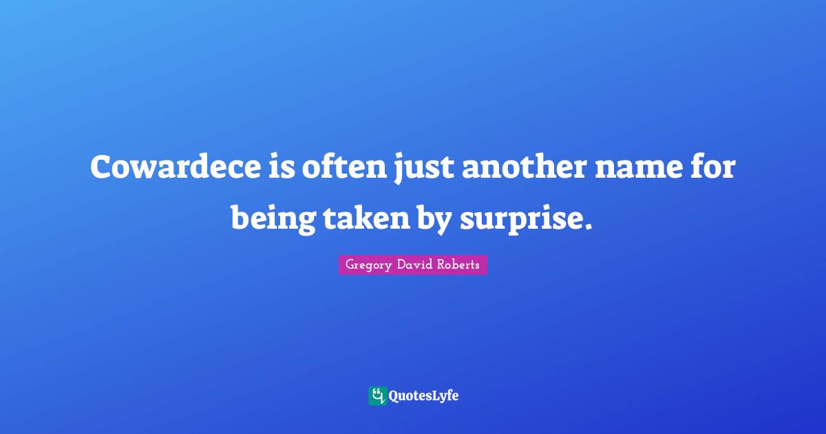 Cowardece is often just another name for being taken by surprise.