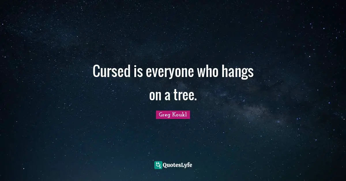 Greg Koukl Quotes: "Cursed is everyone who hangs on a tree."