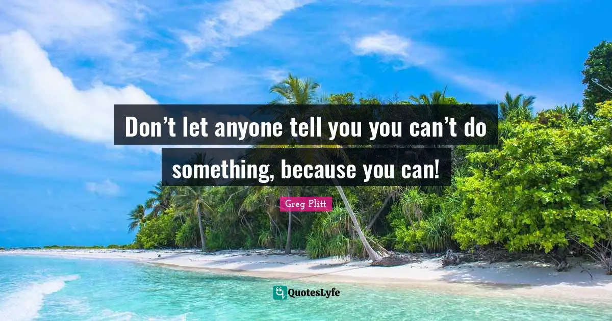 Don’t let anyone tell you you can’t do something, because you can!
