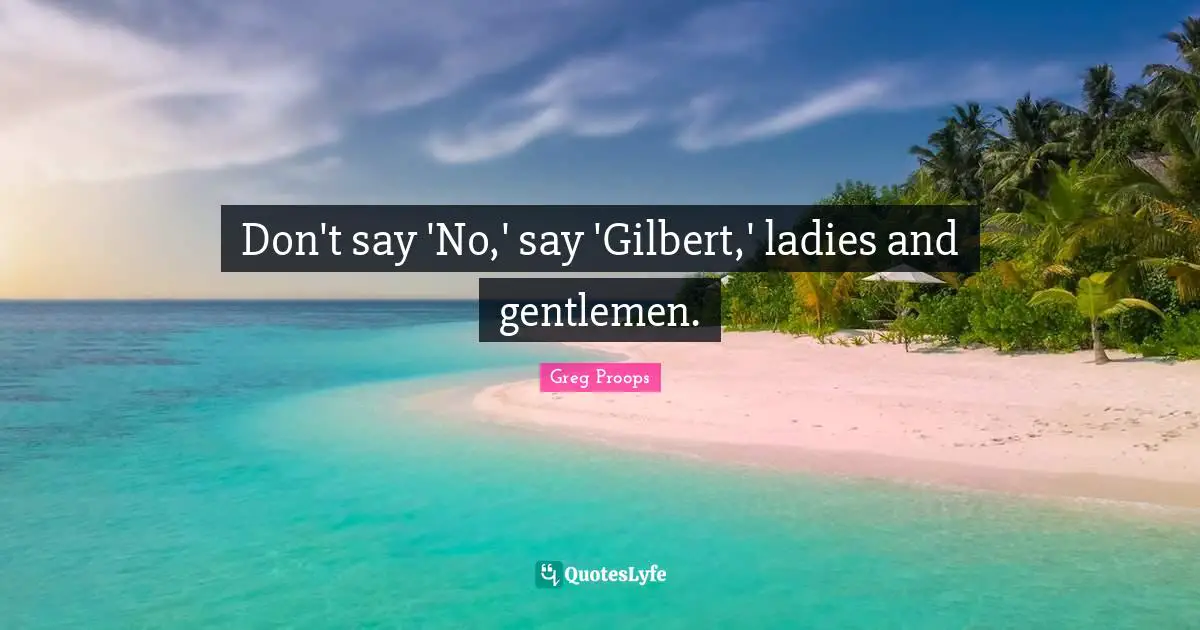 Don't say 'No,' say 'Gilbert,' ladies and gentlemen.
