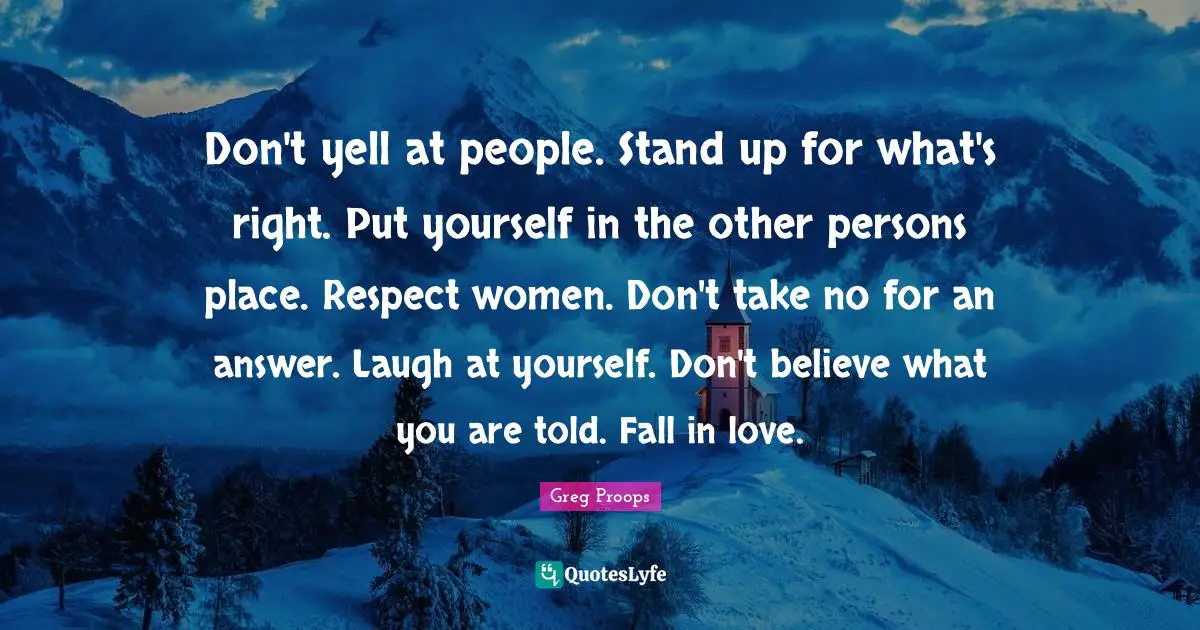Don't yell at people. Stand up for what's right. Put yourself in the other persons place. Respect women. Don't take no for an answer. Laugh at yourself. Don't believe what you are told. Fall in love.