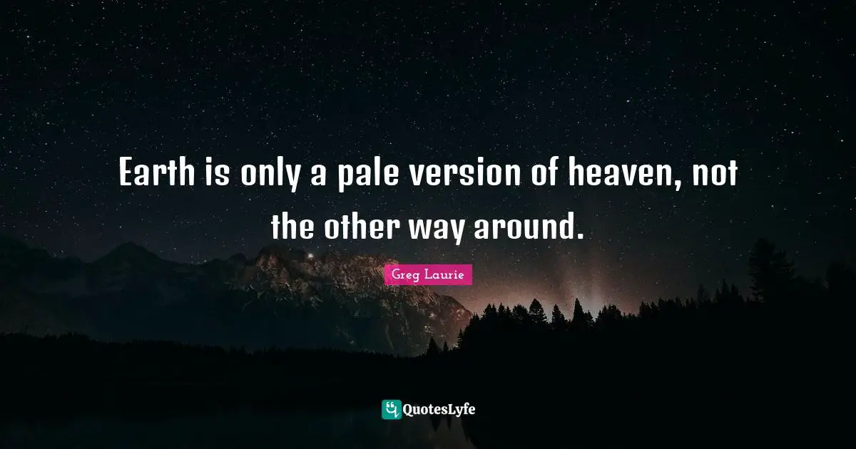 Greg Laurie Quotes: "Earth is only a pale version of heaven, not the other way around."