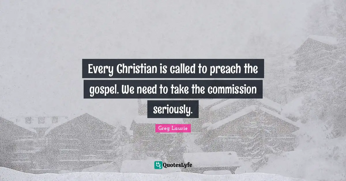 Greg Laurie Quotes: "Every Christian is called to preach the gospel. We need to take the commission seriously."