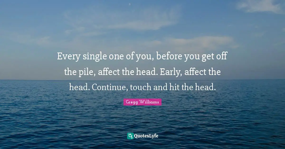 Every single one of you, before you get off the pile, affect the head. Early, affect the head. Continue, touch and hit the head.