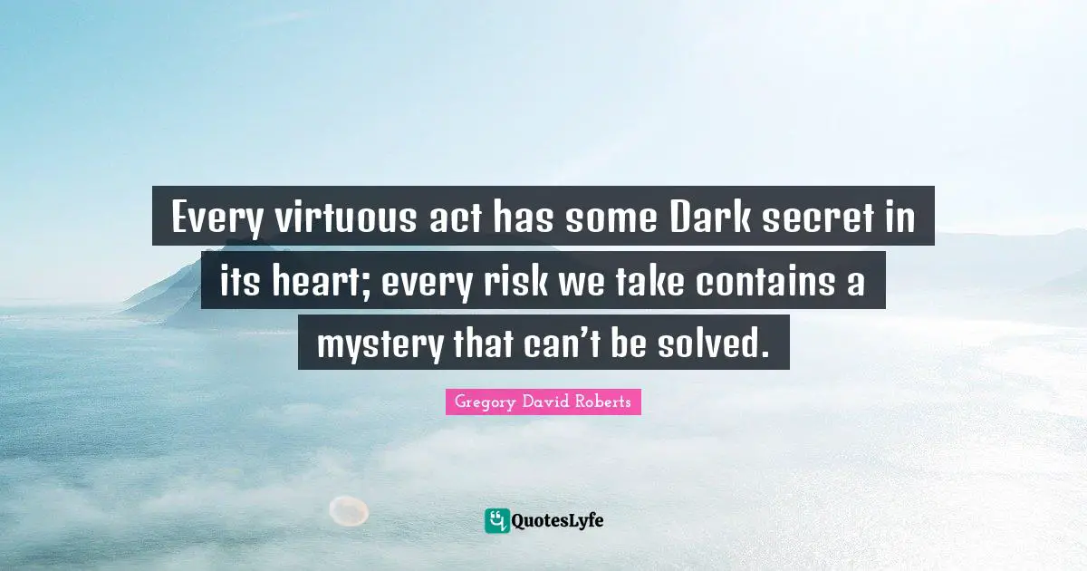 David Roberts Quotes: "Every virtuous act has some Dark secret in its heart; every risk we take contains a mystery that can’t be solved."