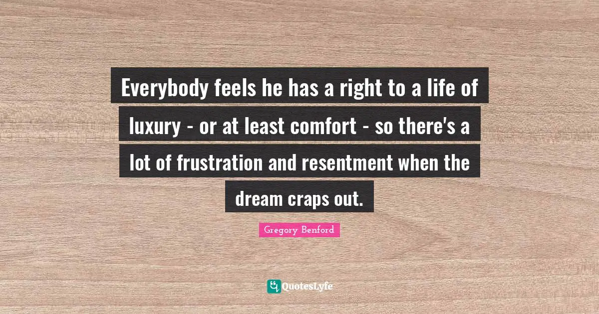 Everybody feels he has a right to a life of luxury - or at least comfort - so there's a lot of frustration and resentment when the dream craps out.