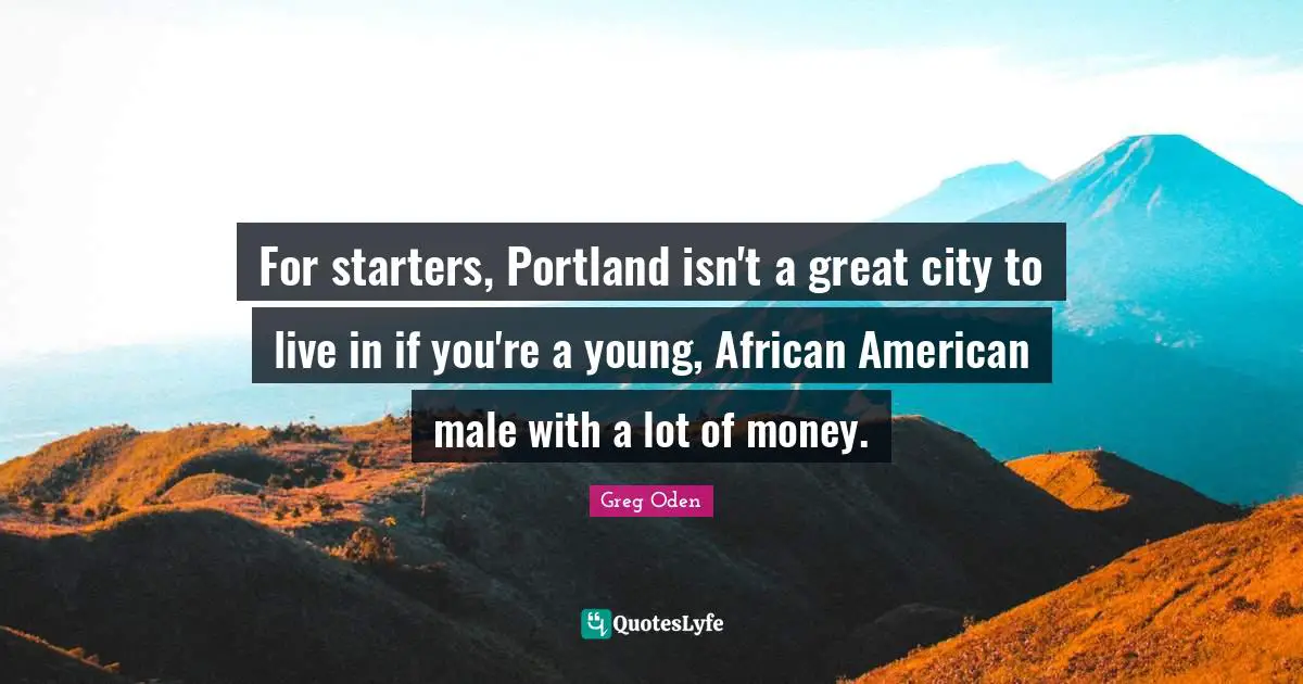 Starters Quotes: "For starters, Portland isn't a great city to live in if you're a young, African American male with a lot of money."