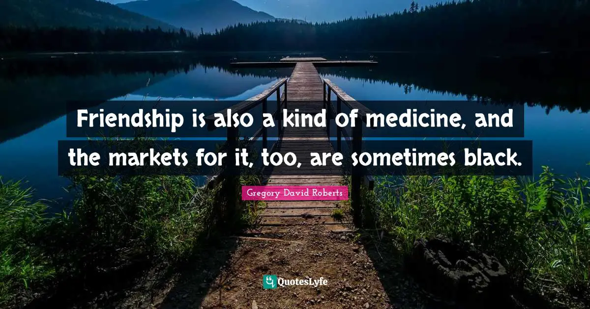 Friendship is also a kind of medicine, and the markets for it, too, are sometimes black.