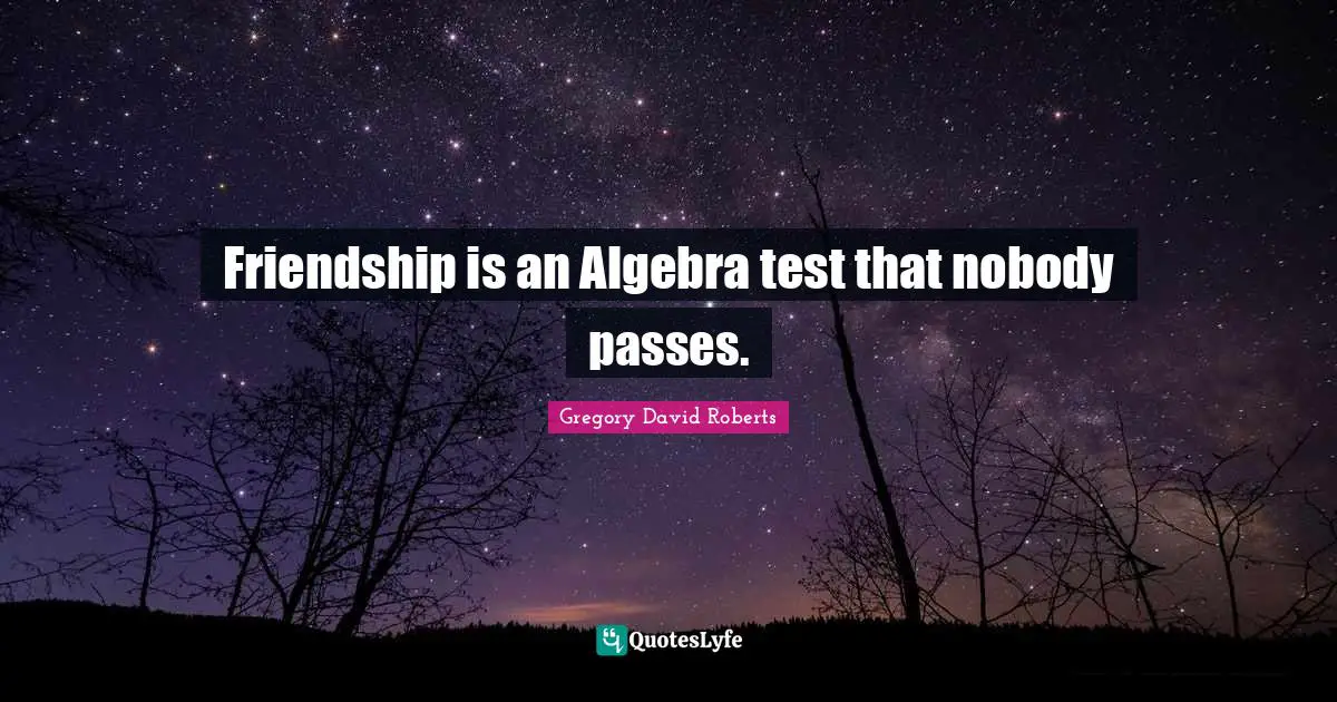 Friendship is an Algebra test that nobody passes.