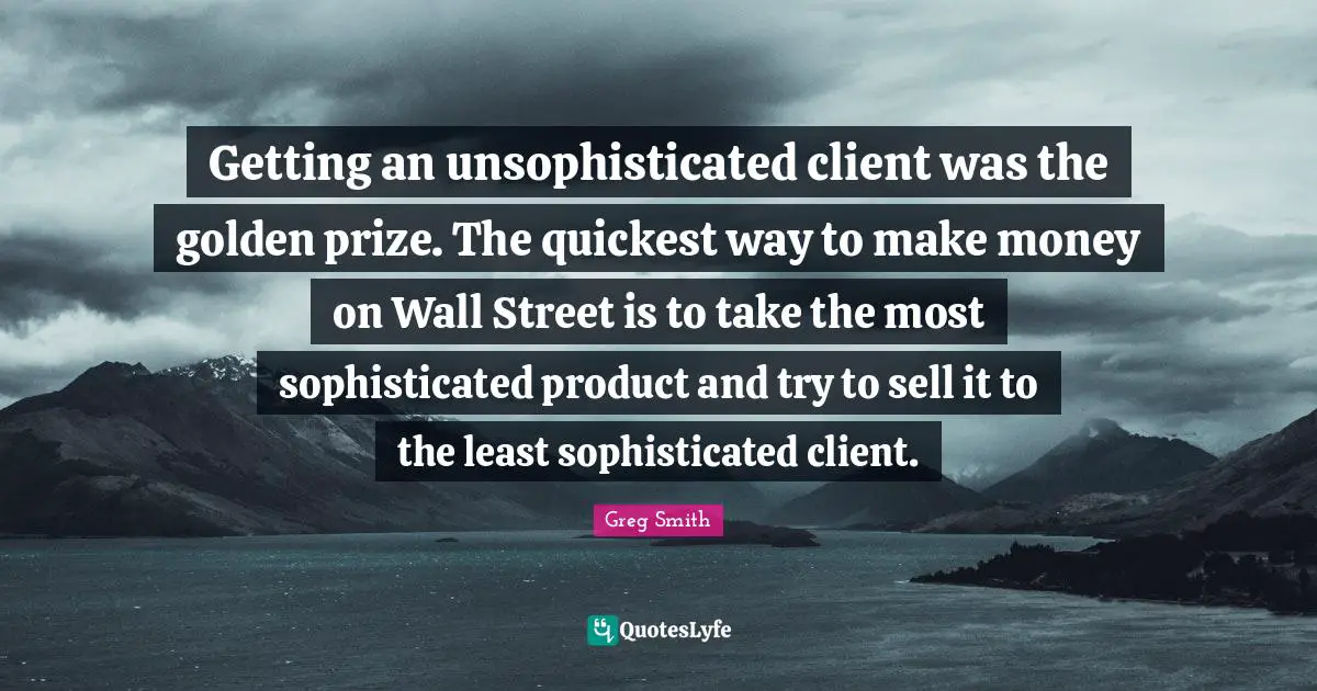 Getting an unsophisticated client was the golden prize. The quickest way to make money on Wall Street is to take the most sophisticated product and try to sell it to the least sophisticated client.