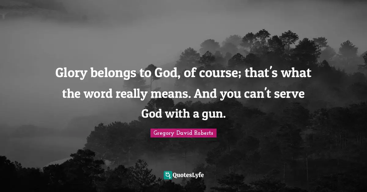 Glory belongs to God, of course; that's what the word really means. And you can't serve God with a gun.