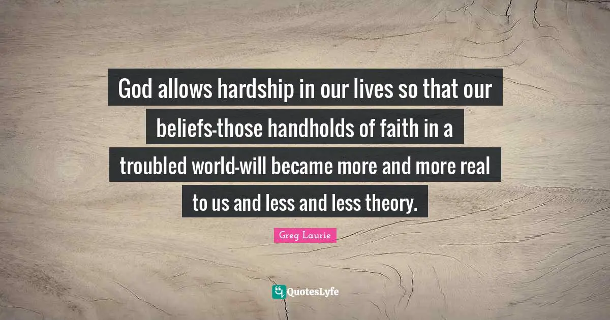 God allows hardship in our lives so that our beliefs-those handholds of faith in a troubled world-will became more and more real to us and less and less theory.
