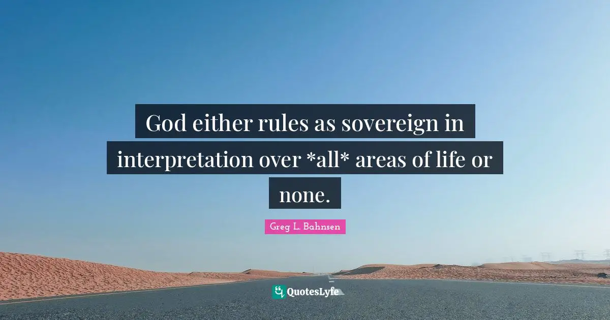 God either rules as sovereign in interpretation over *all* areas of life or none.